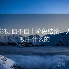 人人影视 值不值｜阶段结论，人人影视干什么的