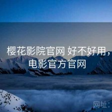随记：樱花影院官网 好不好用，樱花电影官方官网