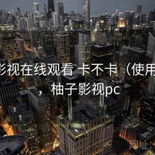 柚子影视在线观看 卡不卡（使用备注），柚子影视pc