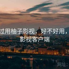 对比过用柚子影视，好不好用，柚子影视客户端