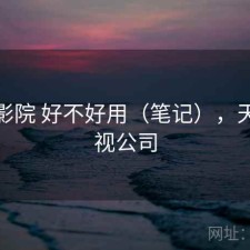 天美影院 好不好用（笔记），天美影视公司