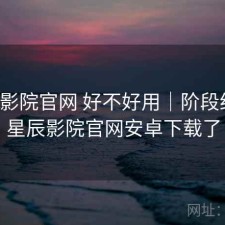 星辰影院官网 好不好用｜阶段结论，星辰影院官网安卓下载了