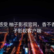 直说感受 柚子影视官网，香不香，柚子影视客户端