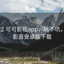 折腾过 可可影视app，坑不坑，可可影音安卓版下载