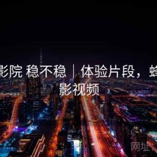 蜂鸟影院 稳不稳｜体验片段，蜂鸟电影视频