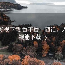 人人影视下载 香不香｜随记，人人影视能下载吗