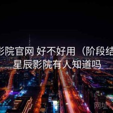 星辰影院官网 好不好用（阶段结论），星辰影院有人知道吗