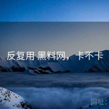 反复用 黑料网，卡不卡