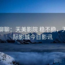 随便聊聊：天美影院 稳不稳，天美国际影城今日影讯