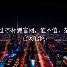 对比过 茶杯狐官网，值不值，茶杯狐官网官网