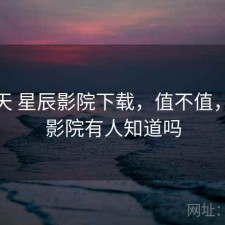这两天 星辰影院下载，值不值，星辰影院有人知道吗