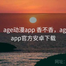 随记：age动漫app 香不香，age动漫app官方安卓下载