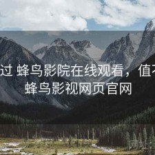 折腾过 蜂鸟影院在线观看，值不值，蜂鸟影视网页官网