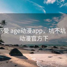 直说感受 age动漫app，坑不坑，age动漫官方下
