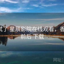 前后试了 星辰影院在线观看，香不香，前后 下载