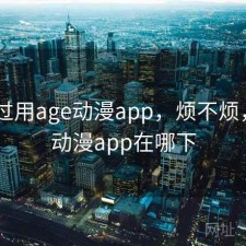 对比过用age动漫app，烦不烦，age动漫app在哪下