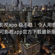 可可影视app 稳不稳｜个人用感，可可影视app官方下载最新版