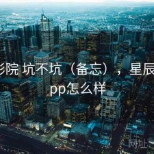 星辰影院 坑不坑（备忘），星辰影院app怎么样