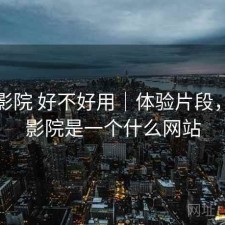 星辰影院 好不好用｜体验片段，星辰影院是一个什么网站