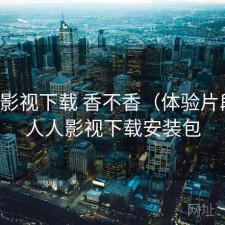 人人影视下载 香不香（体验片段），人人影视下载安装包