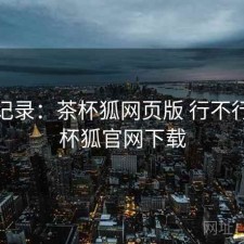 一点记录：茶杯狐网页版 行不行，茶杯狐官网下载