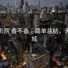 天美影院 香不香｜简单总结，天美影城