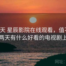 这两天 星辰影院在线观看，值不值，这两天有什么好看的电视剧上映
