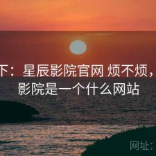 记录下：星辰影院官网 烦不烦，星辰影院是一个什么网站