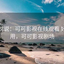简单说说：可可影视在线观看 好不好用，可可影视剧场