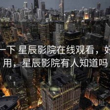 体验一下 星辰影院在线观看，好不好用，星辰影院有人知道吗