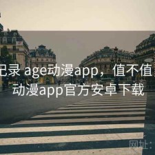 一点记录 age动漫app，值不值，age动漫app官方安卓下载