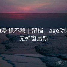 age动漫 稳不稳｜留档，age动漫推荐无弹窗最新
