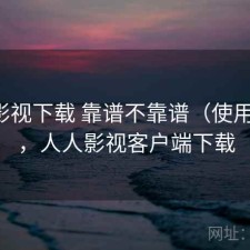 人人影视下载 靠谱不靠谱（使用备注），人人影视客户端下载