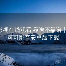 可可影视在线观看 靠谱不靠谱｜笔记，可可影音安卓版下载