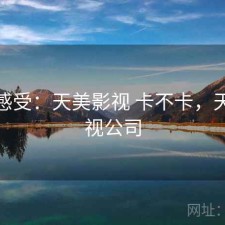 直说感受：天美影视 卡不卡，天美影视公司