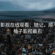 柚子影视在线观看：随记，顺不顺，柚子影视最右