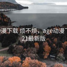 age动漫下载 烦不烦，age动漫下载2021最新版