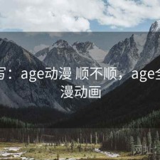 简单写：age动漫 顺不顺，age全部动漫动画