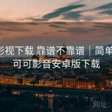 可可影视下载 靠谱不靠谱｜简单总结，可可影音安卓版下载