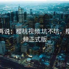 用完再说：樱桃视频 坑不坑，樱桃视频正式版