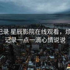 一点记录 星辰影院在线观看，烦不烦，记录一点一滴心情说说