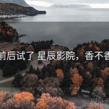 前后试了 星辰影院，香不香