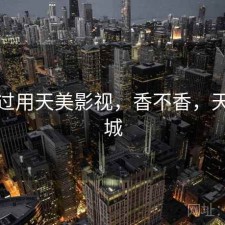 对比过用天美影视，香不香，天美影城