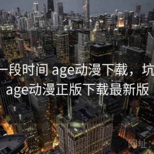 最近一段时间 age动漫下载，坑不坑，age动漫正版下载最新版