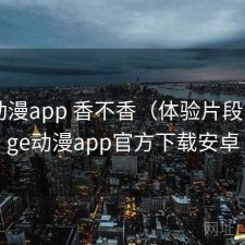 age动漫app 香不香（体验片段），age动漫app官方下载安卓