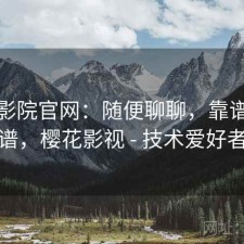 樱花影院官网：随便聊聊，靠谱不靠谱，樱花影视 - 技术爱好者