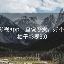 柚子影视app：直说感受，好不好用，柚子影视3.0