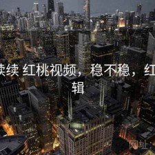 断断续续 红桃视频，稳不稳，红桃2剪辑
