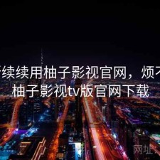 断断续续用柚子影视官网，烦不烦，柚子影视tv版官网下载
