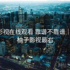 柚子影视在线观看 靠谱不靠谱｜笔记，柚子影视最右